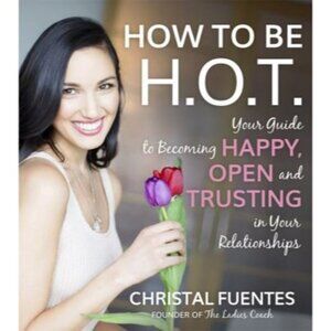 How To Be H.O.T.: Your Guide To Becoming Happy Open And Trusting In Your Relatio